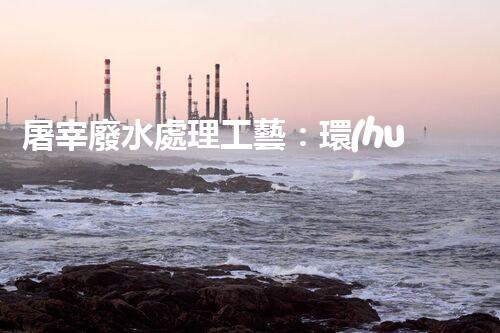 屠宰廢水處理工藝：環(huán)保科技創(chuàng)新，打造清潔生產(chǎn)新模式！